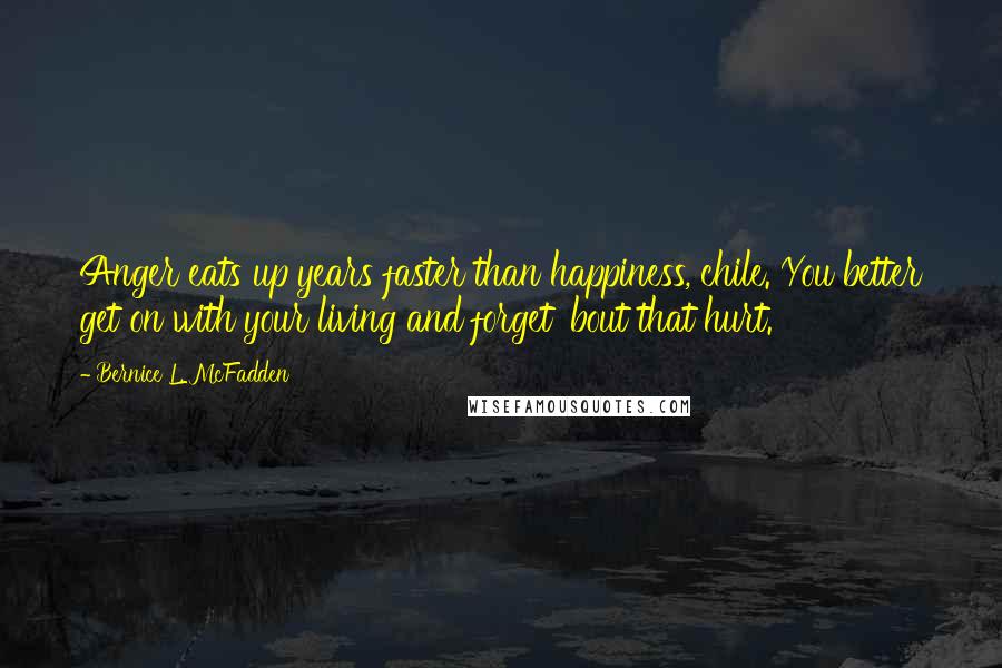 Bernice L. McFadden Quotes: Anger eats up years faster than happiness, chile. You better get on with your living and forget 'bout that hurt.