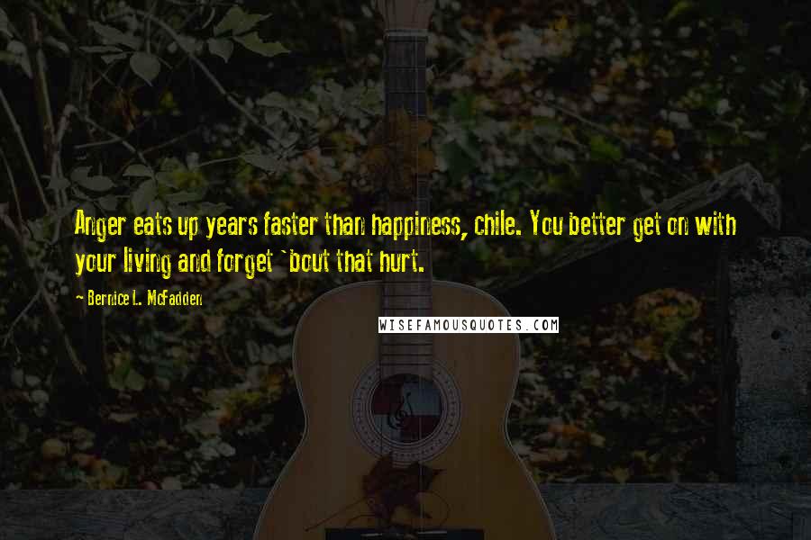 Bernice L. McFadden Quotes: Anger eats up years faster than happiness, chile. You better get on with your living and forget 'bout that hurt.