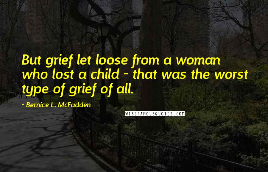 Bernice L. McFadden Quotes: But grief let loose from a woman who lost a child - that was the worst type of grief of all.