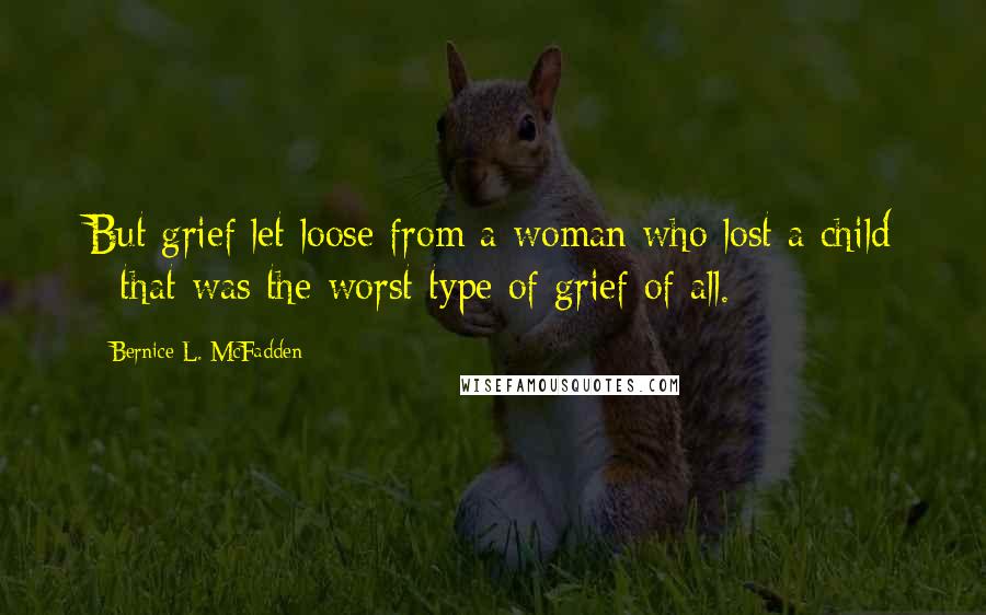 Bernice L. McFadden Quotes: But grief let loose from a woman who lost a child - that was the worst type of grief of all.