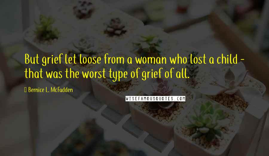 Bernice L. McFadden Quotes: But grief let loose from a woman who lost a child - that was the worst type of grief of all.