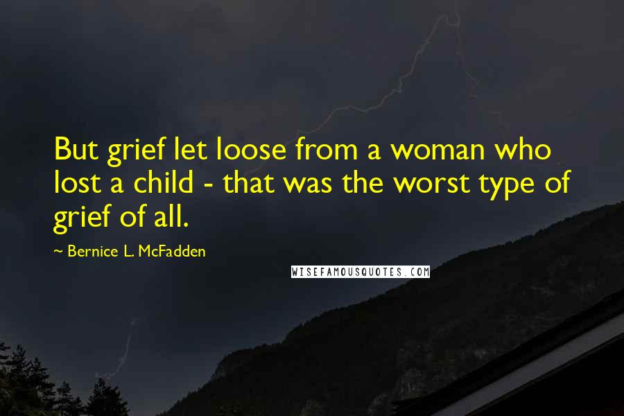 Bernice L. McFadden Quotes: But grief let loose from a woman who lost a child - that was the worst type of grief of all.