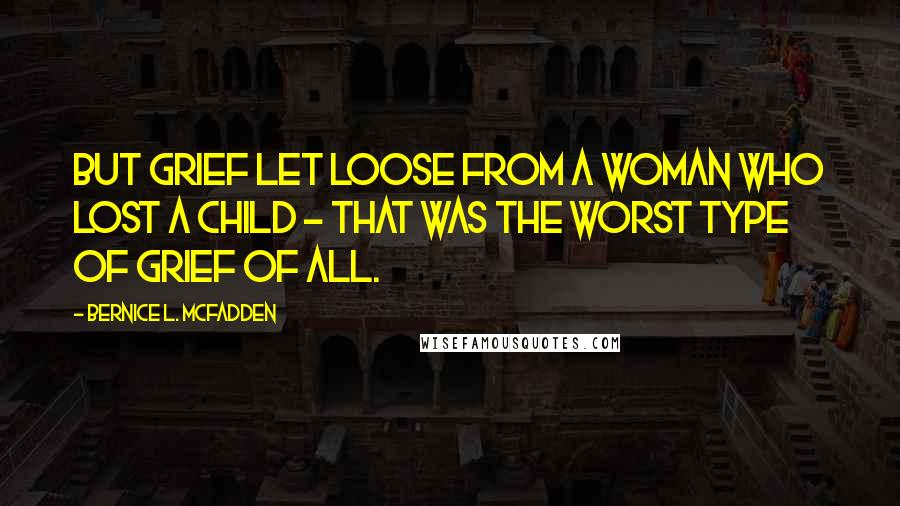 Bernice L. McFadden Quotes: But grief let loose from a woman who lost a child - that was the worst type of grief of all.