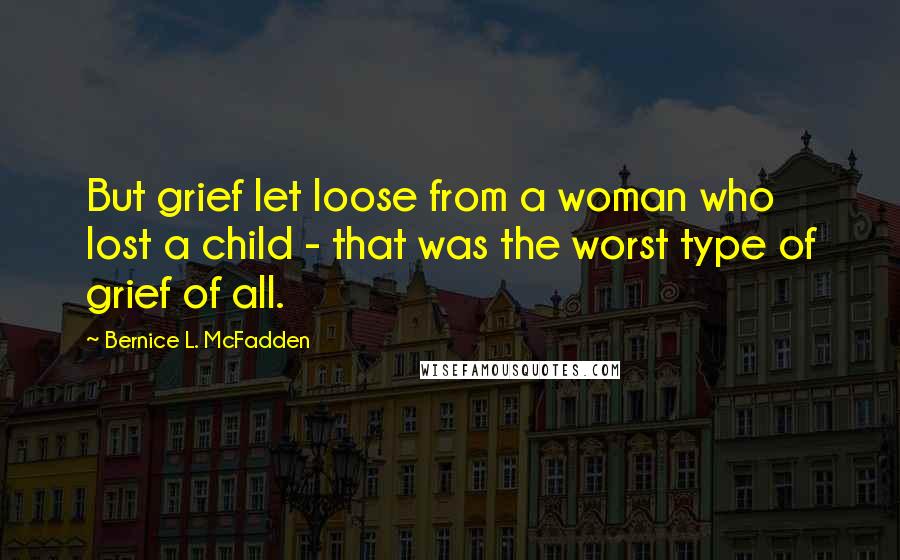 Bernice L. McFadden Quotes: But grief let loose from a woman who lost a child - that was the worst type of grief of all.