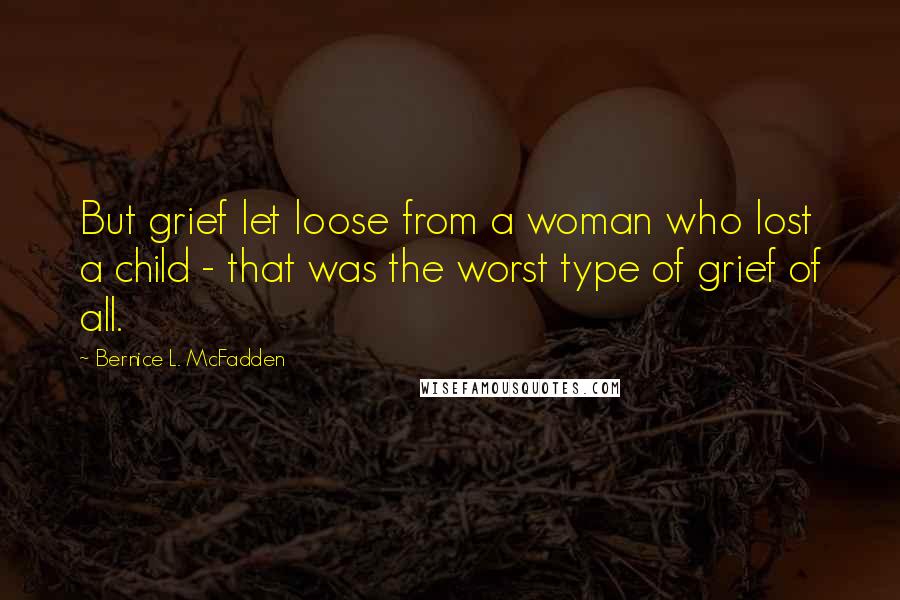 Bernice L. McFadden Quotes: But grief let loose from a woman who lost a child - that was the worst type of grief of all.