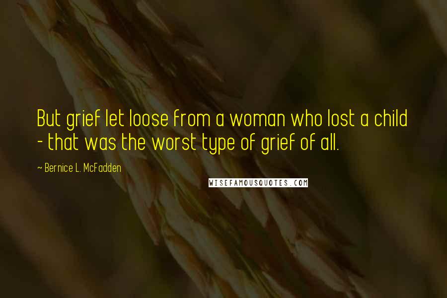 Bernice L. McFadden Quotes: But grief let loose from a woman who lost a child - that was the worst type of grief of all.