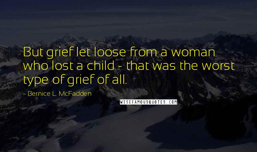 Bernice L. McFadden Quotes: But grief let loose from a woman who lost a child - that was the worst type of grief of all.