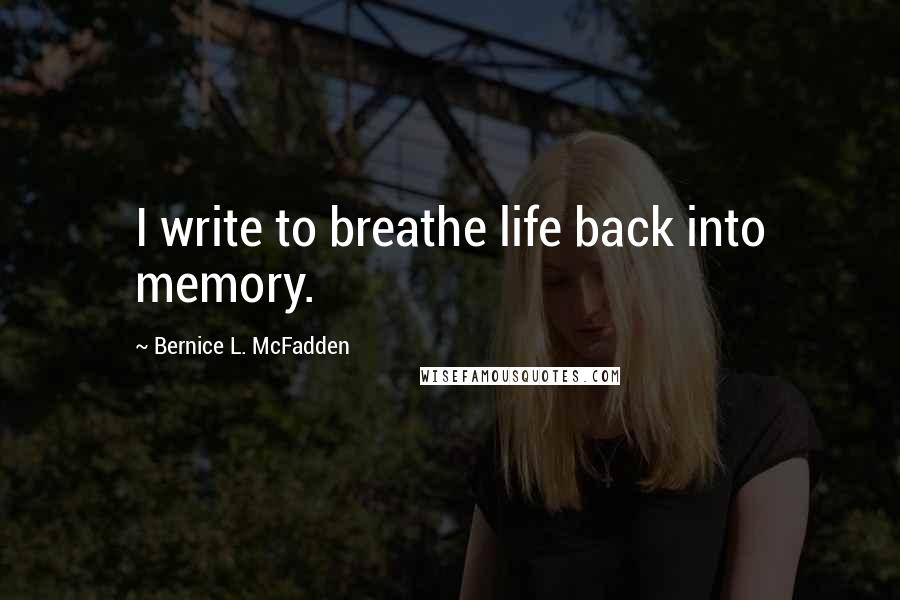 Bernice L. McFadden Quotes: I write to breathe life back into memory.