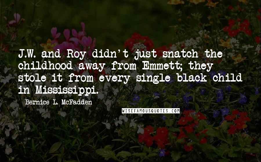 Bernice L. McFadden Quotes: J.W. and Roy didn't just snatch the childhood away from Emmett; they stole it from every single black child in Mississippi.