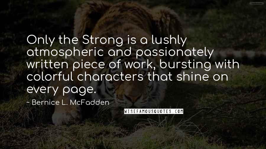 Bernice L. McFadden Quotes: Only the Strong is a lushly atmospheric and passionately written piece of work, bursting with colorful characters that shine on every page.