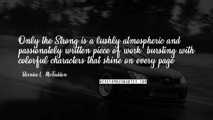 Bernice L. McFadden Quotes: Only the Strong is a lushly atmospheric and passionately written piece of work, bursting with colorful characters that shine on every page.