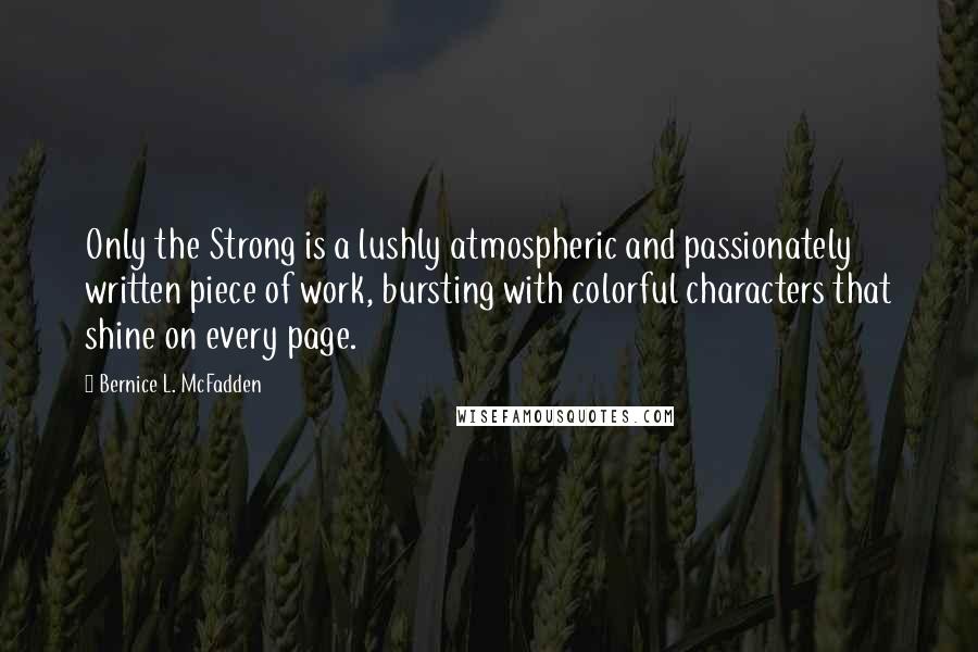 Bernice L. McFadden Quotes: Only the Strong is a lushly atmospheric and passionately written piece of work, bursting with colorful characters that shine on every page.