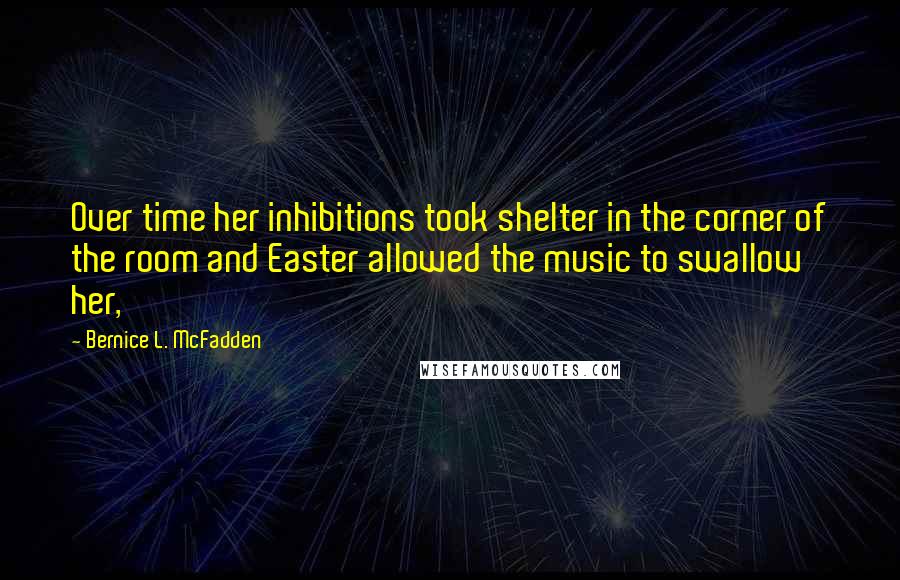 Bernice L. McFadden Quotes: Over time her inhibitions took shelter in the corner of the room and Easter allowed the music to swallow her,