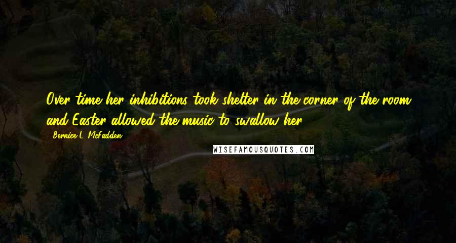 Bernice L. McFadden Quotes: Over time her inhibitions took shelter in the corner of the room and Easter allowed the music to swallow her,