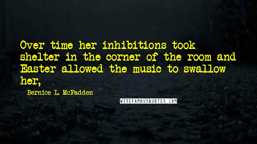 Bernice L. McFadden Quotes: Over time her inhibitions took shelter in the corner of the room and Easter allowed the music to swallow her,
