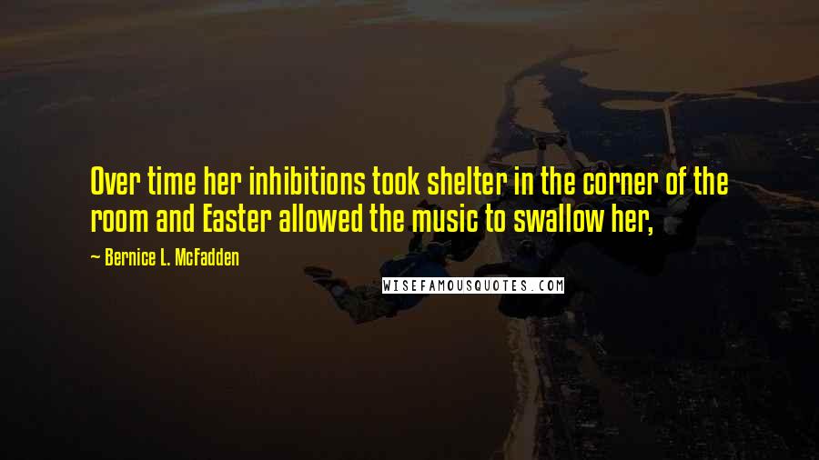 Bernice L. McFadden Quotes: Over time her inhibitions took shelter in the corner of the room and Easter allowed the music to swallow her,