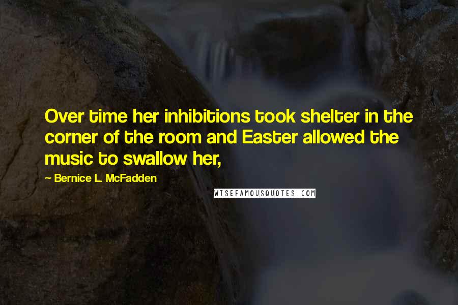 Bernice L. McFadden Quotes: Over time her inhibitions took shelter in the corner of the room and Easter allowed the music to swallow her,