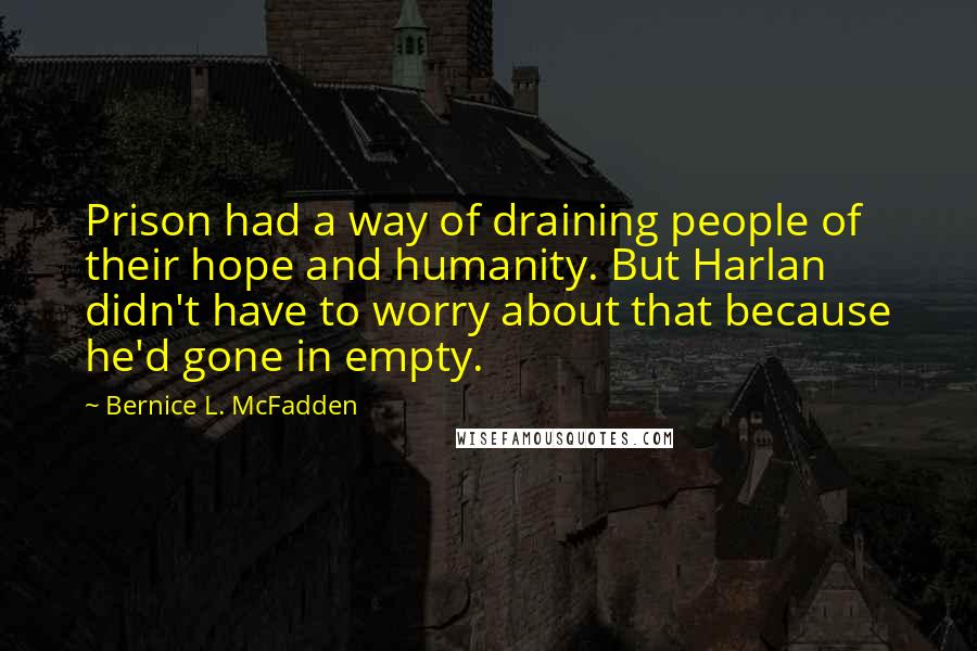 Bernice L. McFadden Quotes: Prison had a way of draining people of their hope and humanity. But Harlan didn't have to worry about that because he'd gone in empty.