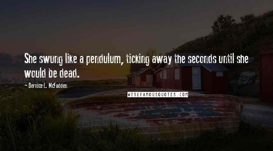 Bernice L. McFadden Quotes: She swung like a pendulum, ticking away the seconds until she would be dead.