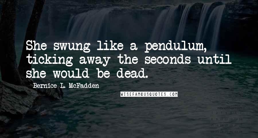 Bernice L. McFadden Quotes: She swung like a pendulum, ticking away the seconds until she would be dead.