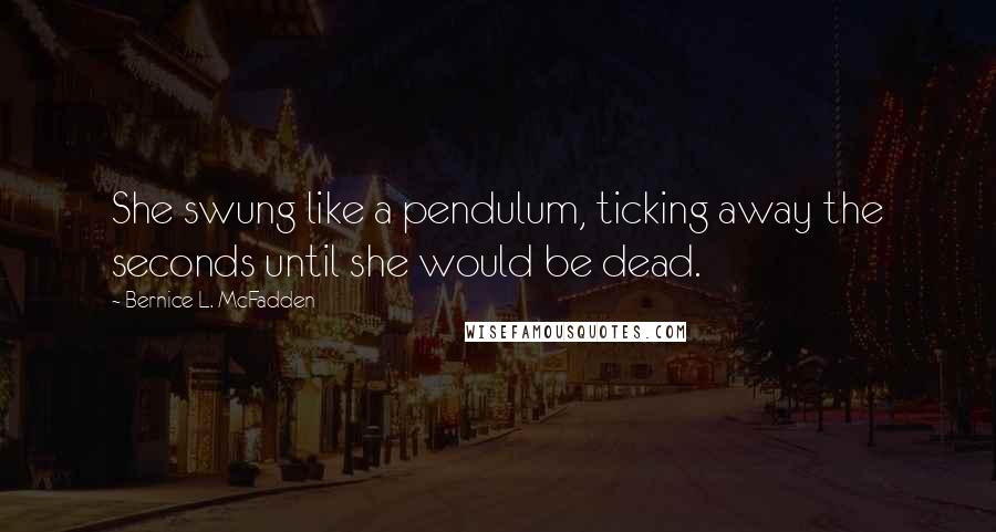 Bernice L. McFadden Quotes: She swung like a pendulum, ticking away the seconds until she would be dead.