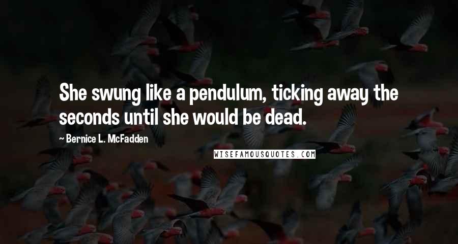 Bernice L. McFadden Quotes: She swung like a pendulum, ticking away the seconds until she would be dead.