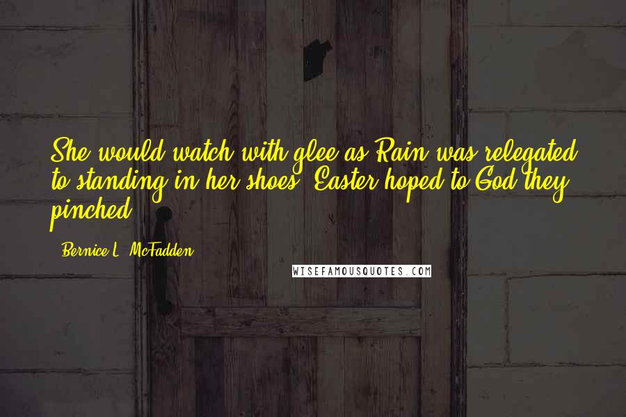 Bernice L. McFadden Quotes: She would watch with glee as Rain was relegated to standing in her shoes; Easter hoped to God they pinched.