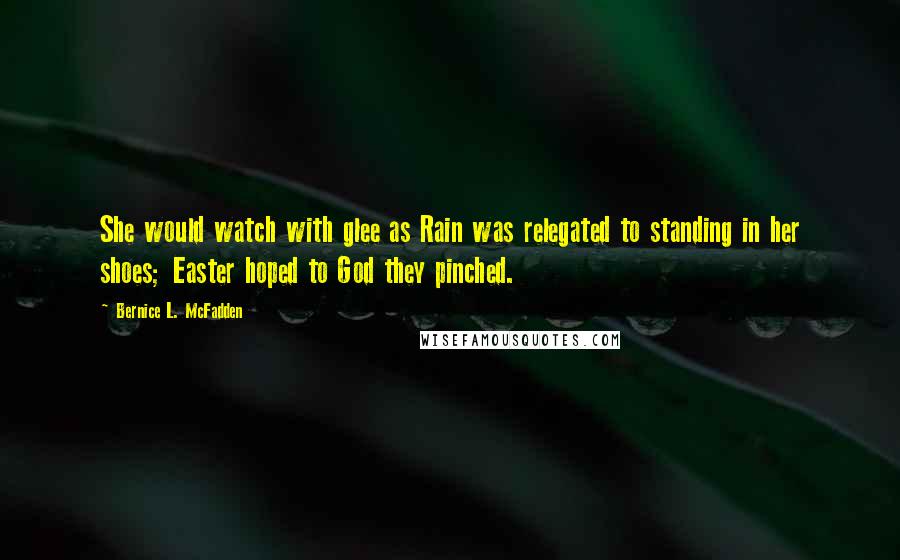 Bernice L. McFadden Quotes: She would watch with glee as Rain was relegated to standing in her shoes; Easter hoped to God they pinched.