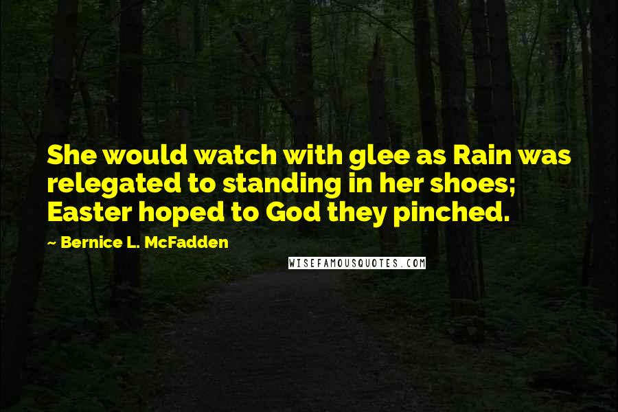 Bernice L. McFadden Quotes: She would watch with glee as Rain was relegated to standing in her shoes; Easter hoped to God they pinched.