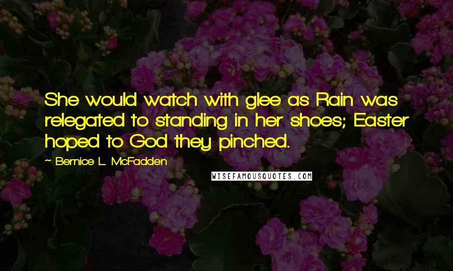 Bernice L. McFadden Quotes: She would watch with glee as Rain was relegated to standing in her shoes; Easter hoped to God they pinched.