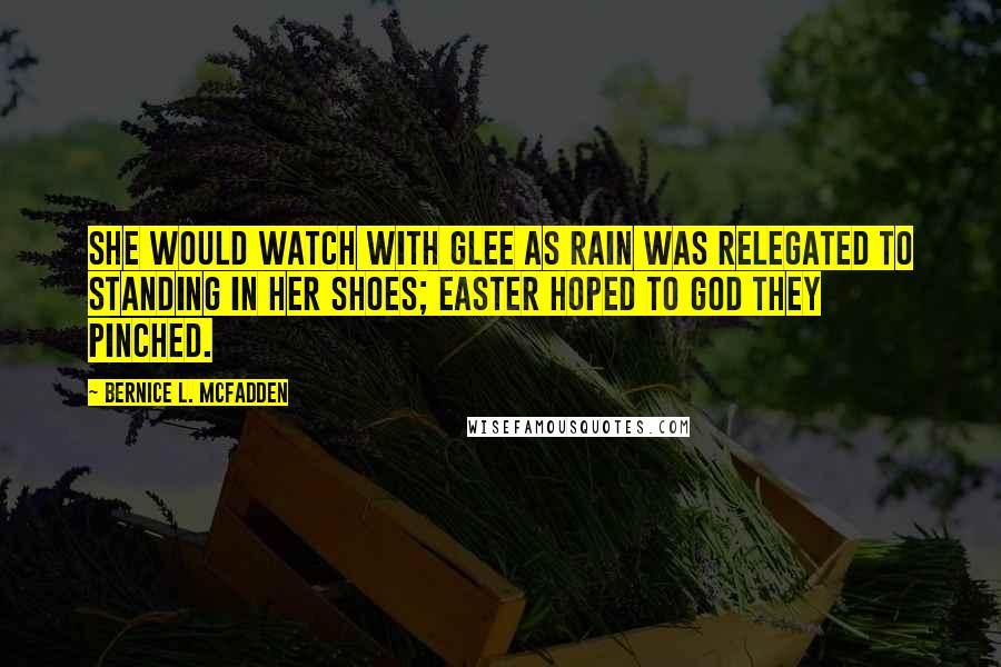 Bernice L. McFadden Quotes: She would watch with glee as Rain was relegated to standing in her shoes; Easter hoped to God they pinched.