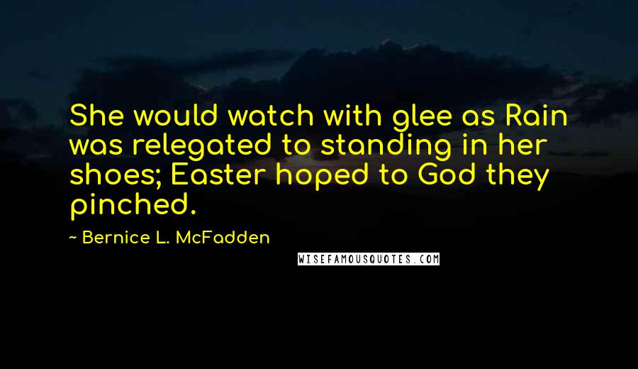 Bernice L. McFadden Quotes: She would watch with glee as Rain was relegated to standing in her shoes; Easter hoped to God they pinched.