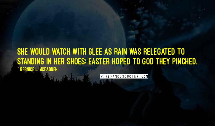 Bernice L. McFadden Quotes: She would watch with glee as Rain was relegated to standing in her shoes; Easter hoped to God they pinched.