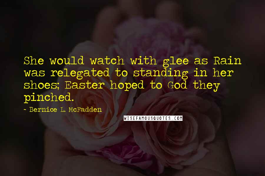 Bernice L. McFadden Quotes: She would watch with glee as Rain was relegated to standing in her shoes; Easter hoped to God they pinched.