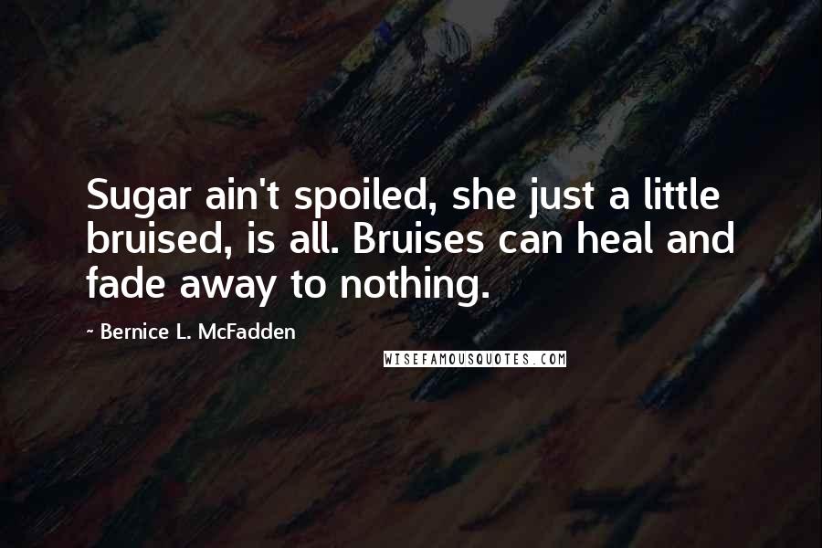 Bernice L. McFadden Quotes: Sugar ain't spoiled, she just a little bruised, is all. Bruises can heal and fade away to nothing.