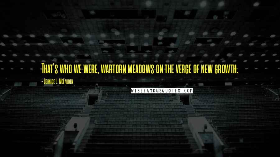 Bernice L. McFadden Quotes: That's who we were, wartorn meadows on the verge of new growth.