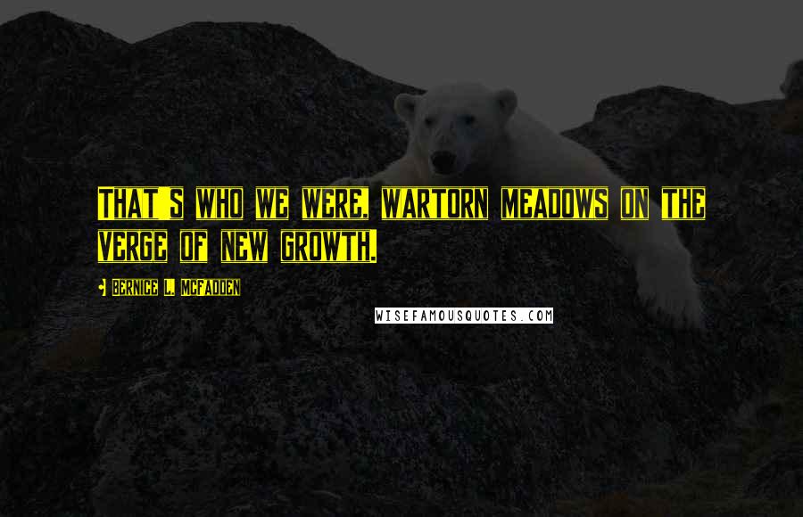 Bernice L. McFadden Quotes: That's who we were, wartorn meadows on the verge of new growth.