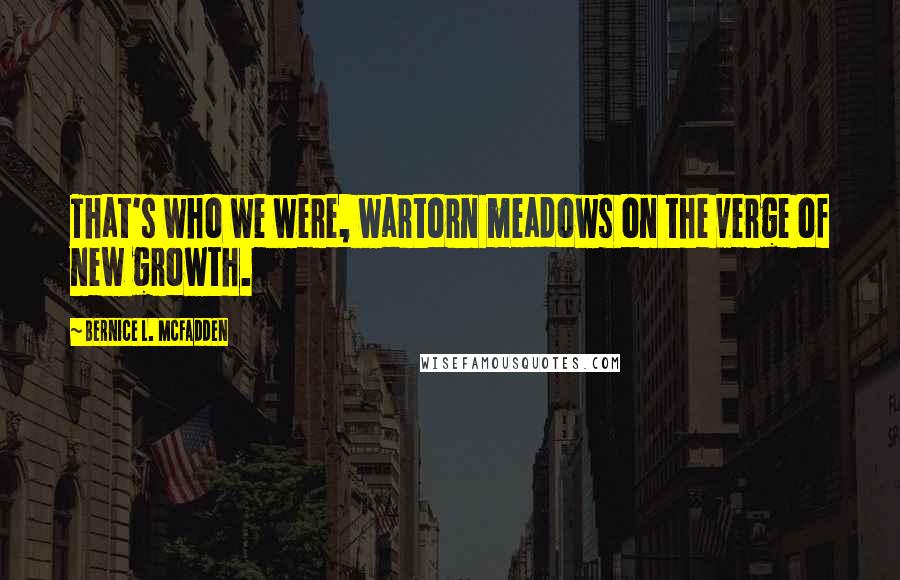 Bernice L. McFadden Quotes: That's who we were, wartorn meadows on the verge of new growth.