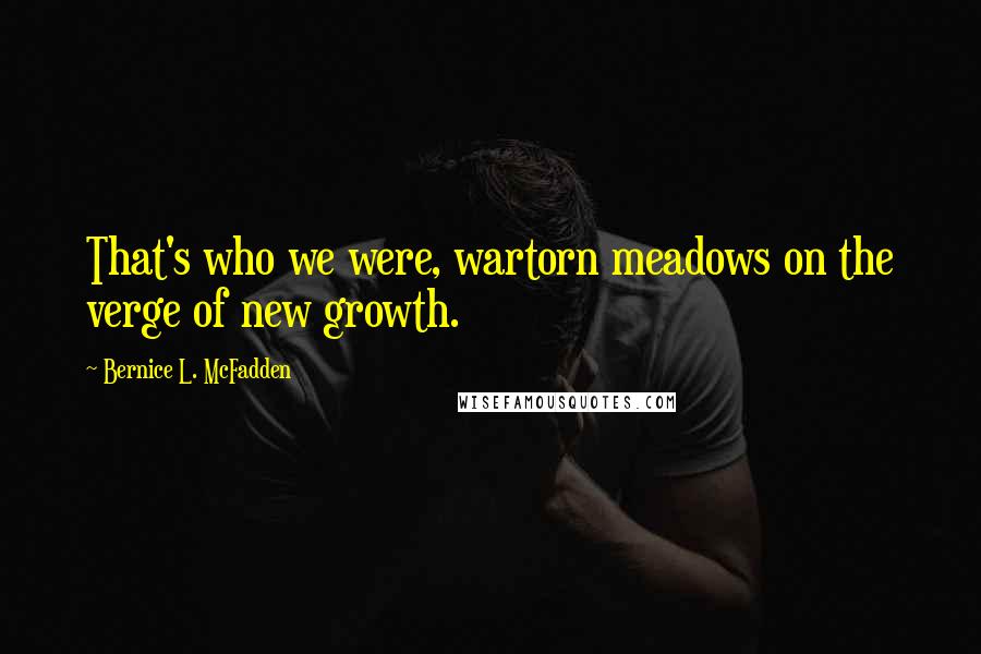 Bernice L. McFadden Quotes: That's who we were, wartorn meadows on the verge of new growth.