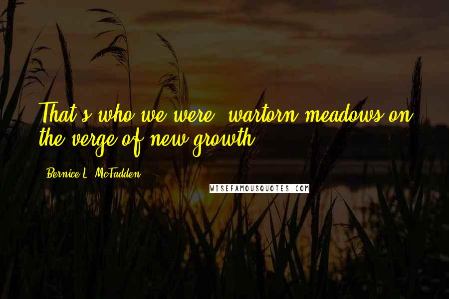 Bernice L. McFadden Quotes: That's who we were, wartorn meadows on the verge of new growth.