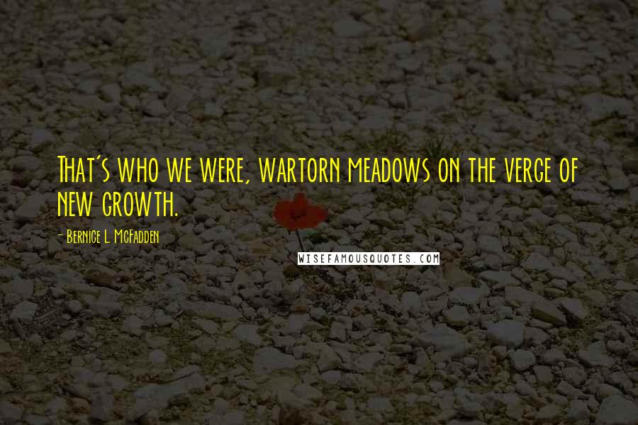 Bernice L. McFadden Quotes: That's who we were, wartorn meadows on the verge of new growth.