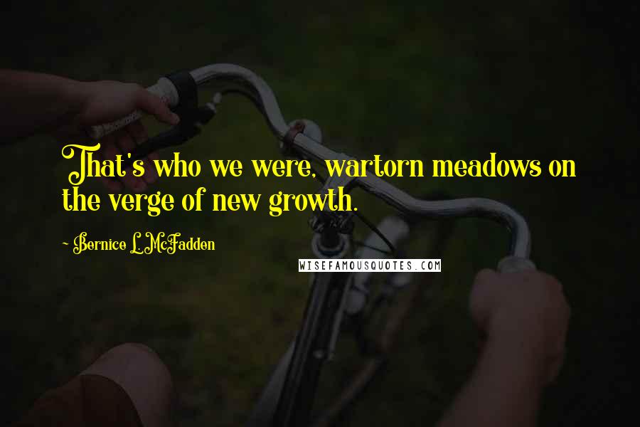 Bernice L. McFadden Quotes: That's who we were, wartorn meadows on the verge of new growth.