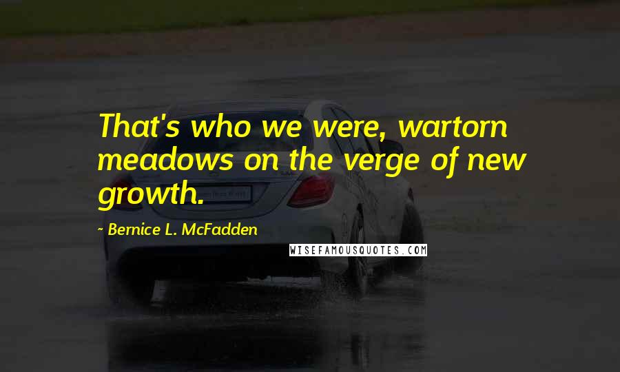 Bernice L. McFadden Quotes: That's who we were, wartorn meadows on the verge of new growth.