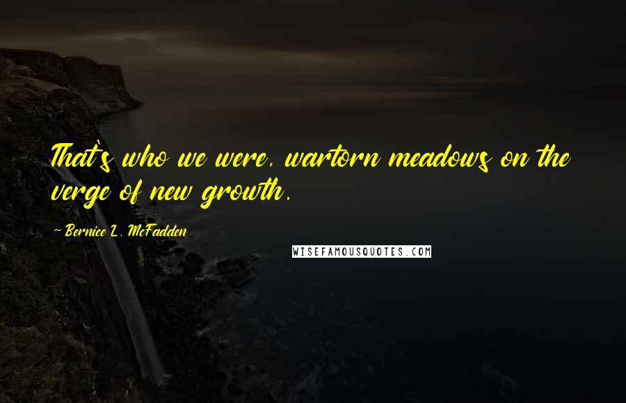 Bernice L. McFadden Quotes: That's who we were, wartorn meadows on the verge of new growth.