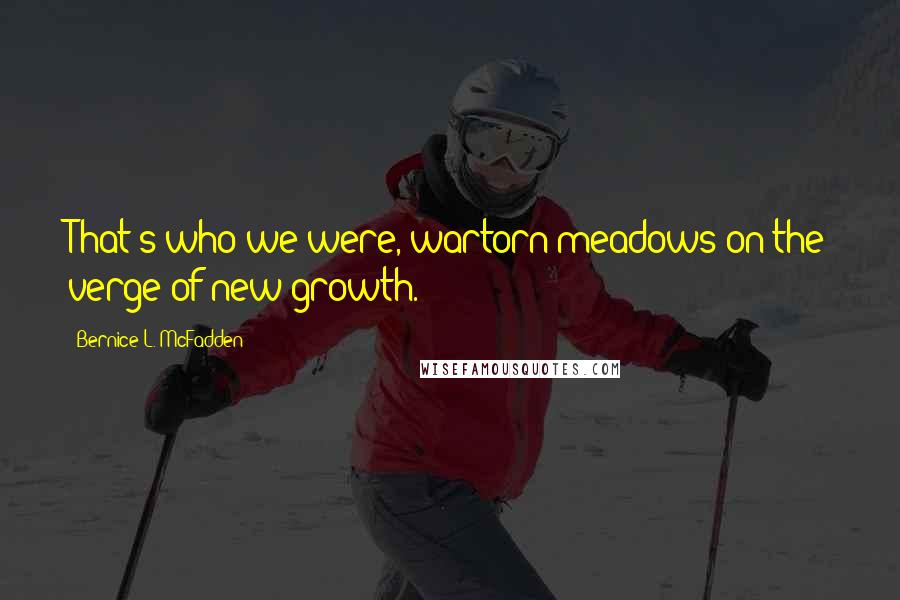 Bernice L. McFadden Quotes: That's who we were, wartorn meadows on the verge of new growth.