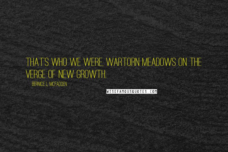 Bernice L. McFadden Quotes: That's who we were, wartorn meadows on the verge of new growth.