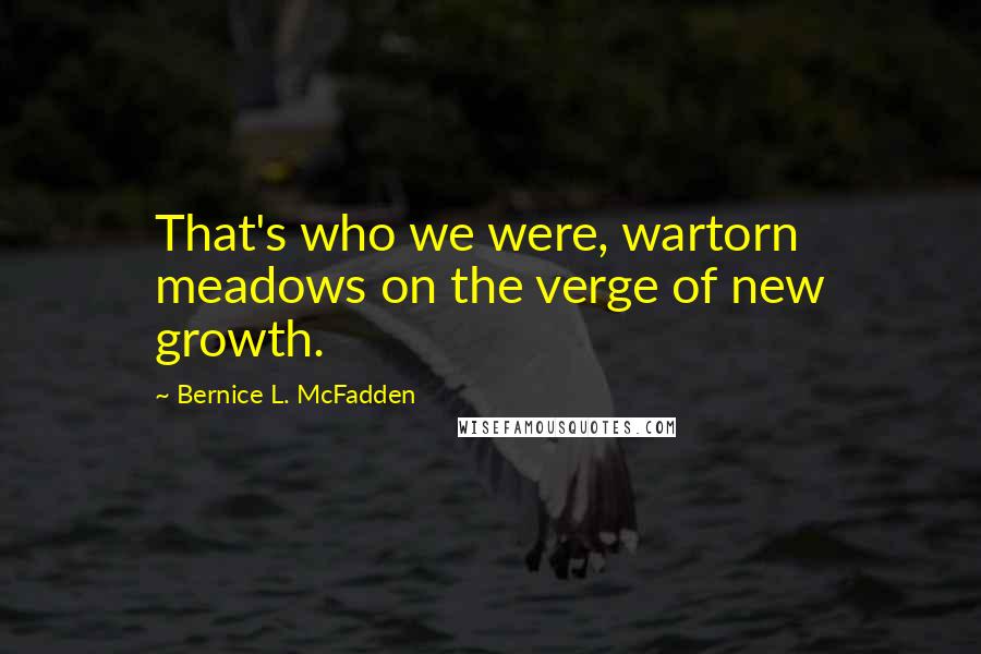 Bernice L. McFadden Quotes: That's who we were, wartorn meadows on the verge of new growth.