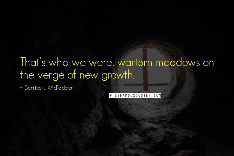 Bernice L. McFadden Quotes: That's who we were, wartorn meadows on the verge of new growth.