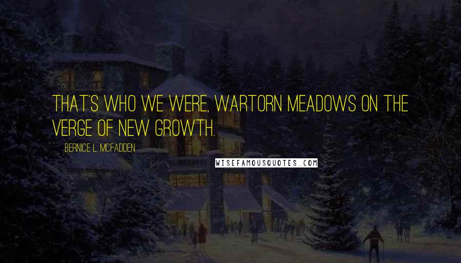 Bernice L. McFadden Quotes: That's who we were, wartorn meadows on the verge of new growth.