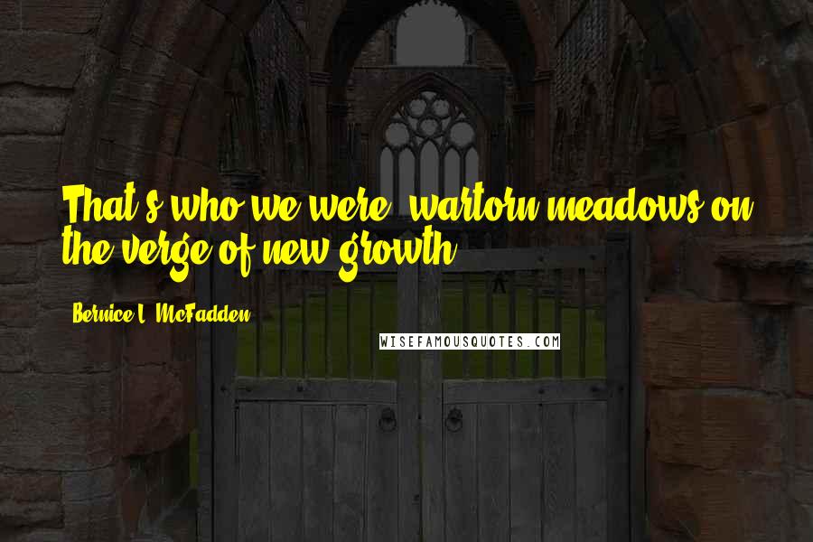 Bernice L. McFadden Quotes: That's who we were, wartorn meadows on the verge of new growth.